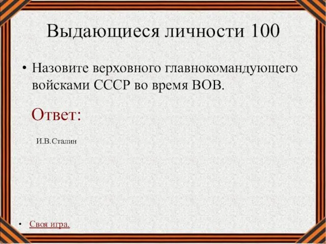 Выдающиеся личности 100 Назовите верховного главнокомандующего войсками СССР во время ВОВ. Своя игра. И.В.Сталин Ответ: