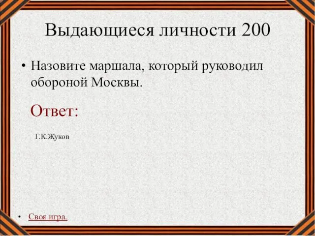 Выдающиеся личности 200 Назовите маршала, который руководил обороной Москвы. Своя игра. Г.К.Жуков Ответ: