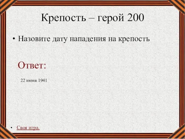 Крепость – герой 200 Назовите дату нападения на крепость Своя игра. 22 июня 1941 Ответ: