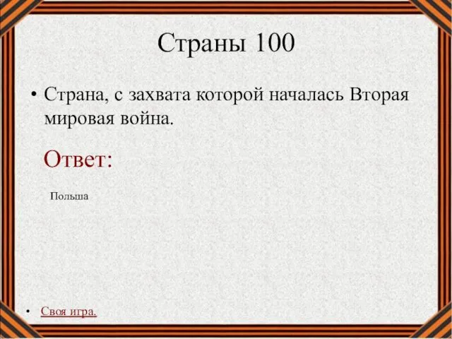 Страны 100 Страна, с захвата которой началась Вторая мировая война. Своя игра. Польша Ответ: