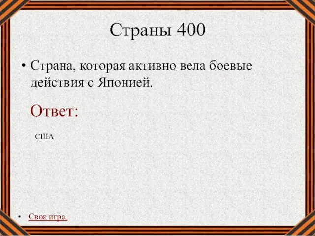 Страны 400 Страна, которая активно вела боевые действия с Японией. Своя игра. США Ответ: