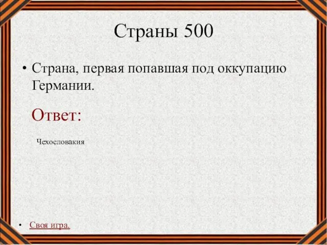 Страны 500 Страна, первая попавшая под оккупацию Германии. Своя игра. Чехословакия Ответ: