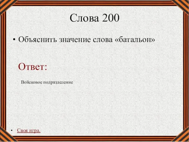 Слова 200 Объяснить значение слова «батальон» Своя игра. Войсковое подразделение Ответ: