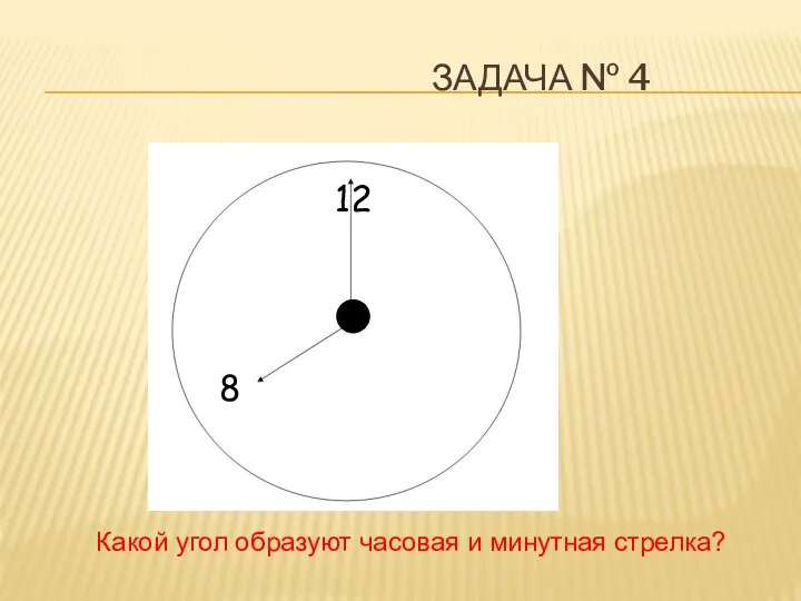 Задача № 4 Какой угол образуют часовая и минутная стрелка? 12 8