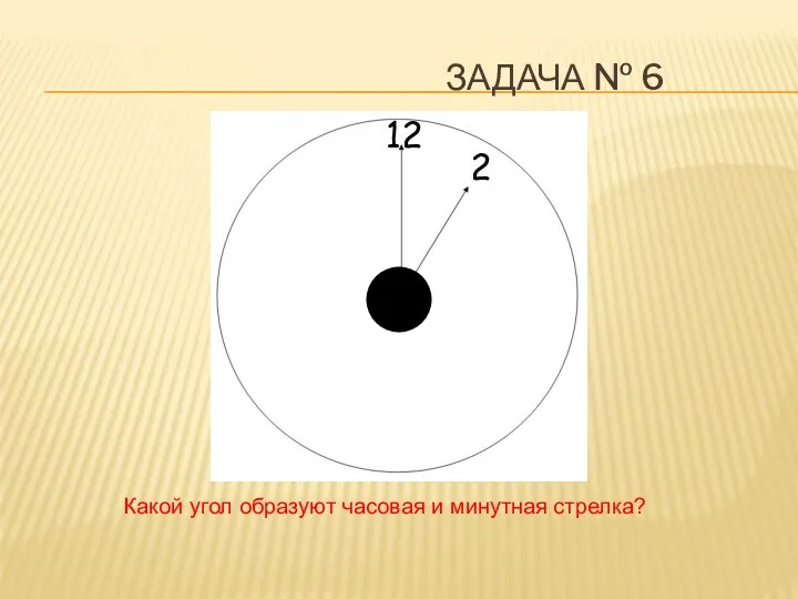 Задача № 6 Какой угол образуют часовая и минутная стрелка? 12 2