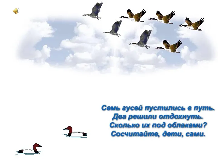 Семь гусей пустились в путь. Два решили отдохнуть. Сколько их под облаками? Сосчитайте, дети, сами.