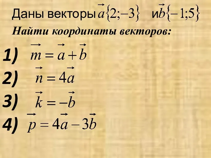 Даны векторы и Найти координаты векторов: