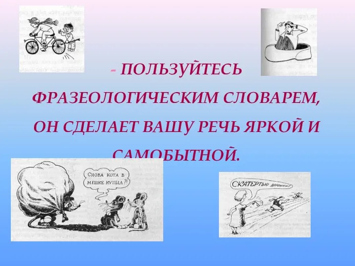 - ПОЛЬЗУЙТЕСЬ ФРАЗЕОЛОГИЧЕСКИМ СЛОВАРЕМ, ОН СДЕЛАЕТ ВАШУ РЕЧЬ ЯРКОЙ И САМОБЫТНОЙ.