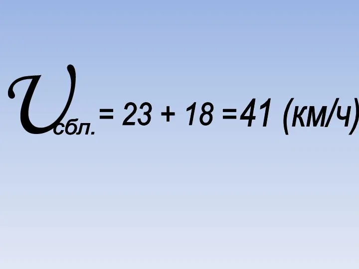 U сбл. = 23 + 18 = 41 (км/ч)