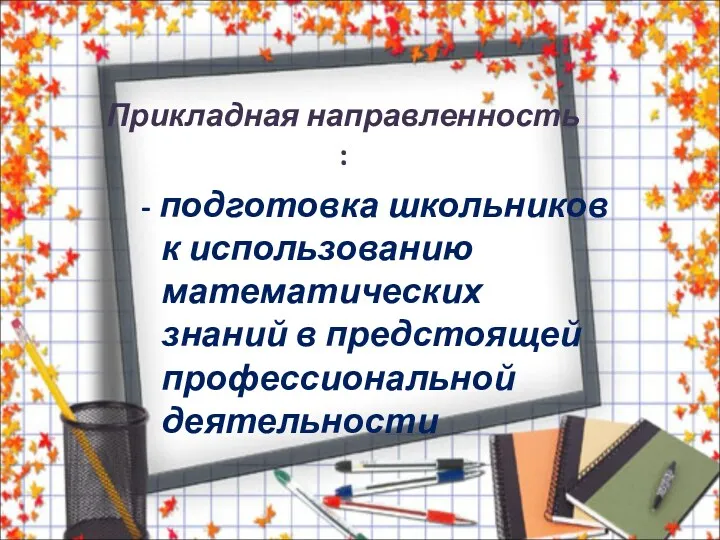 Прикладная направленность : - подготовка школьников к использованию математических знаний в предстоящей профессиональной деятельности