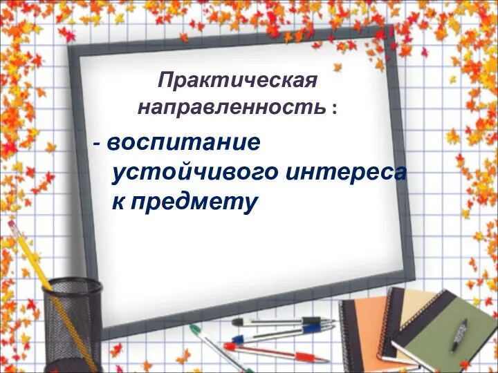 Практическая направленность : - воспитание устойчивого интереса к предмету