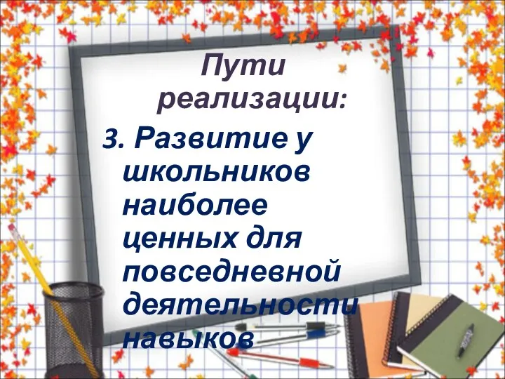 Пути реализации: 3. Развитие у школьников наиболее ценных для повседневной деятельности навыков