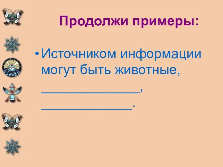 Продолжи примеры: Источником информации могут быть животные, _____________, ____________.