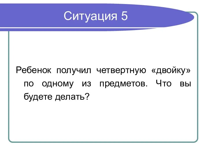 Ситуация 5 Ребенок получил четвертную «двойку» по одному из предметов. Что вы будете делать?