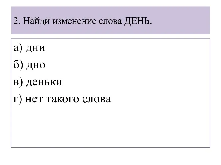 2. Найди изменение слова ДЕНЬ. а) дни б) дно в) деньки г) нет такого слова