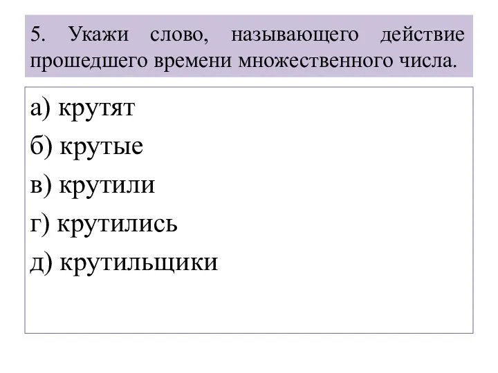 5. Укажи слово, называющего действие прошедшего времени множественного числа. а) крутят б) крутые