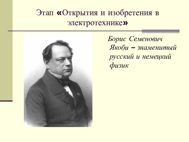 Этап «Открытия и изобретения в электротехнике» Борис Семенович Якоби – знаменитый русский и немецкий физик