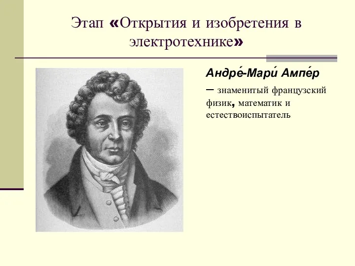 Этап «Открытия и изобретения в электротехнике» Андре́-Мари́ Ампе́р – знаменитый французский физик, математик и естествоиспытатель