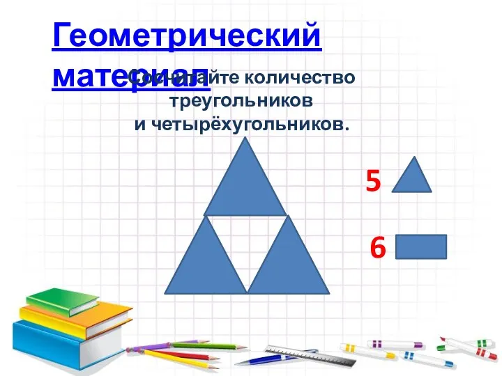 Геометрический материал Сосчитайте количество треугольников и четырёхугольников. 5 6