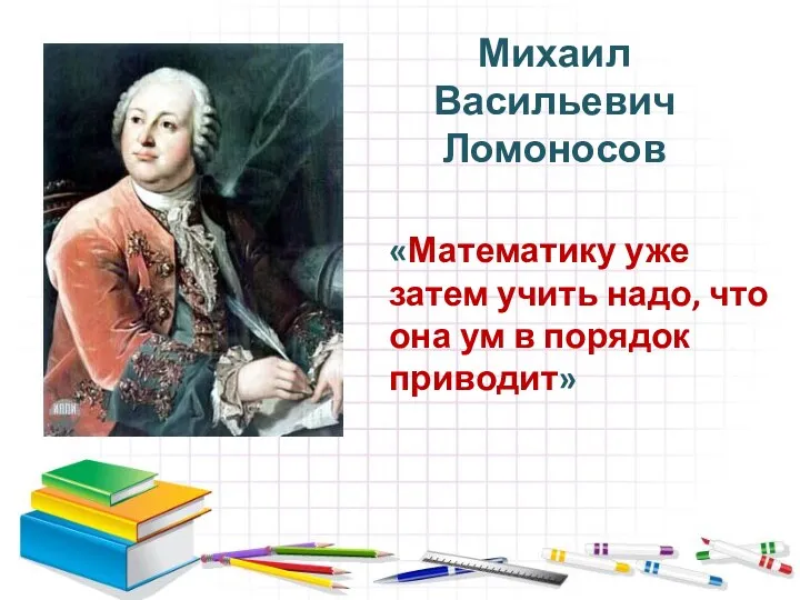 Михаил Васильевич Ломоносов «Математику уже затем учить надо, что она ум в порядок приводит»