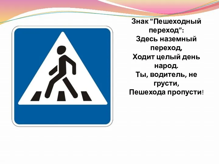 Знак "Пешеходный переход": Здесь наземный переход, Ходит целый день народ. Ты, водитель, не грусти, Пешехода пропусти!