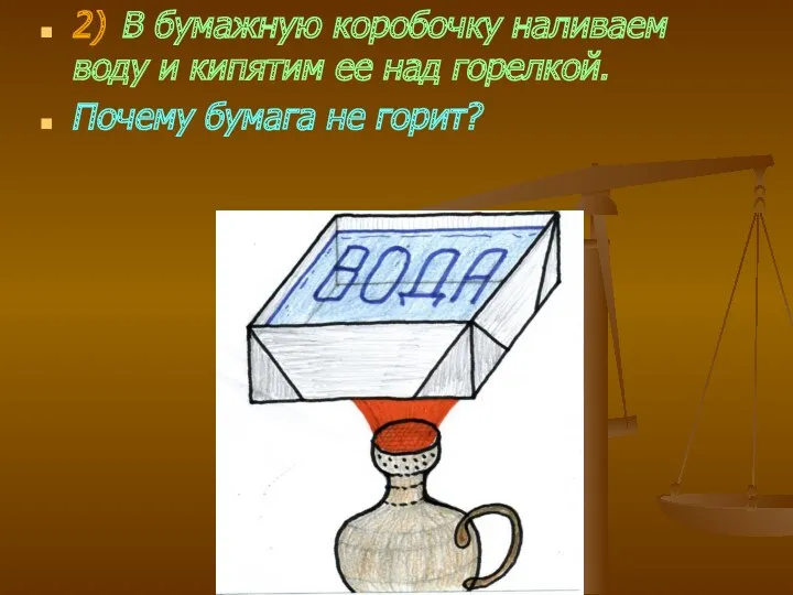 2) В бумажную коробочку наливаем воду и кипятим ее над горелкой. Почему бумага не горит?