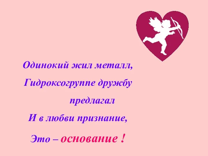 Одинокий жил металл, Гидроксогруппе дружбу предлагал И в любви признание, Это – основание !