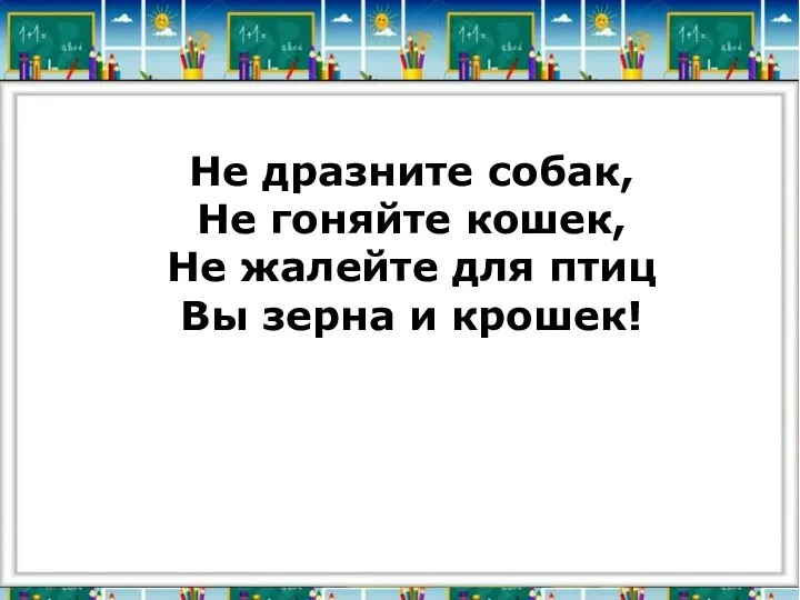 Не дразните собак, Не гоняйте кошек, Не жалейте для птиц Вы зерна и крошек!