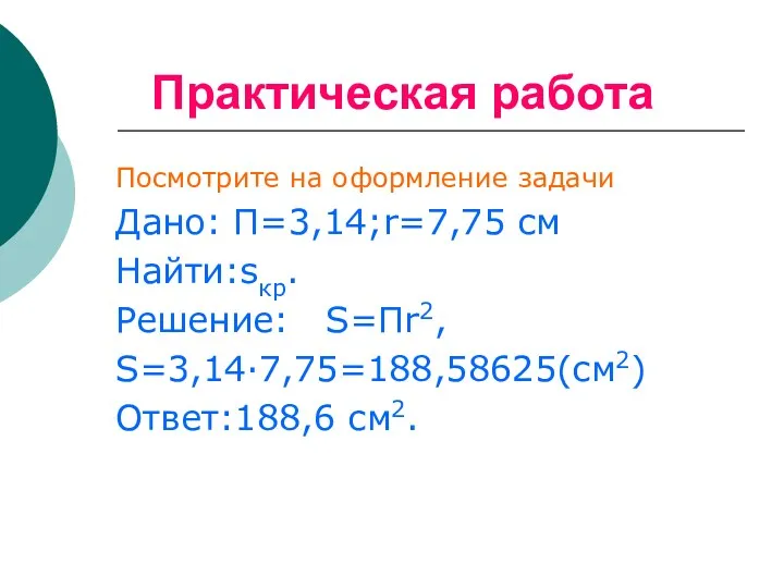 Практическая работа Посмотрите на оформление задачи Дано: П=3,14;r=7,75 см Найти:sкр. Решение: S=Пr2, S=3,14·7,75=188,58625(см2) Ответ:188,6 см2.