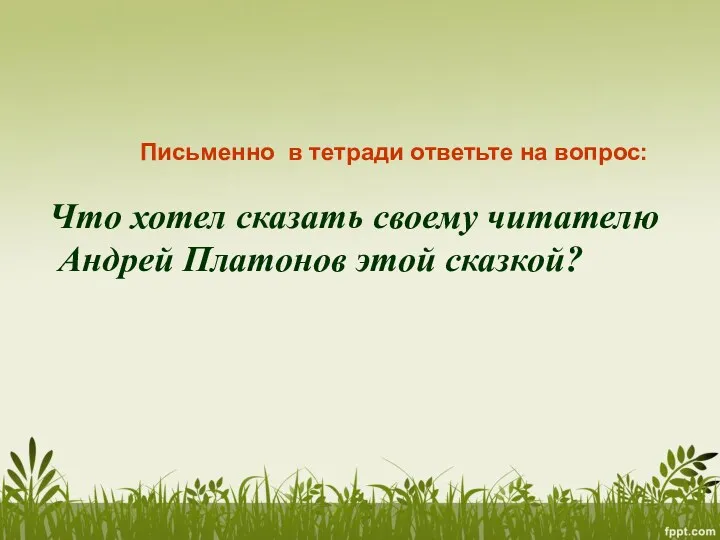 Что хотел сказать своему читателю Андрей Платонов этой сказкой? Письменно в тетради ответьте на вопрос: