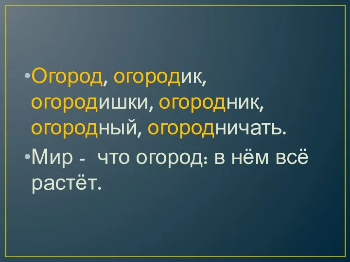 Огород, огородик, огородишки, огородник, огородный, огородничать. Мир - что огород: в нём всё растёт.