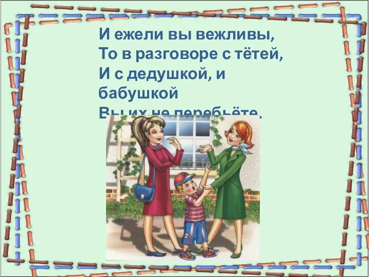 И ежели вы вежливы, То в разговоре с тётей, И