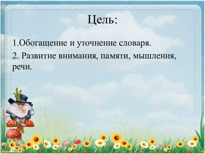 Цель: 1.Обогащение и уточнение словаря. 2. Развитие внимания, памяти, мышления, речи.