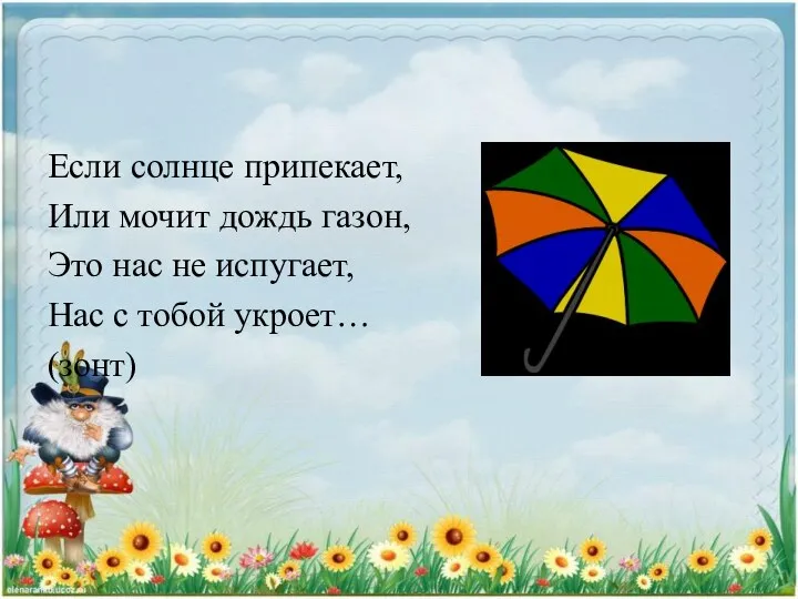 Если солнце припекает, Или мочит дождь газон, Это нас не испугает, Нас с тобой укроет… (зонт)