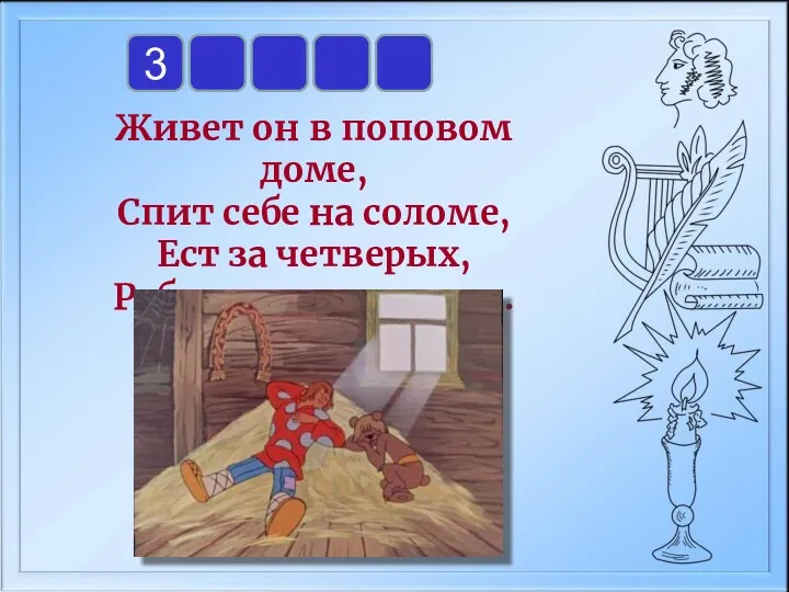 Живет он в поповом доме, Спит себе на соломе, Ест за четверых, Работает за семерых. 3