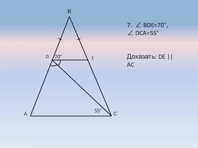 А В С D E 7. ∠ BDE=70°, ∠ DCA=55° Доказать: DE || AC 70° 55°