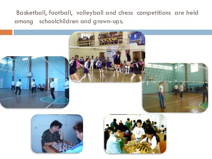 Basketball, football, volleyball and chess competitions are held among schoolchildren and grown-ups.