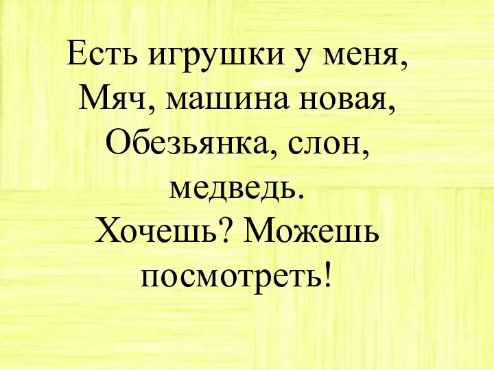 Есть игрушки у меня, Мяч, машина новая, Обезьянка, слон, медведь. Хочешь? Можешь посмотреть!