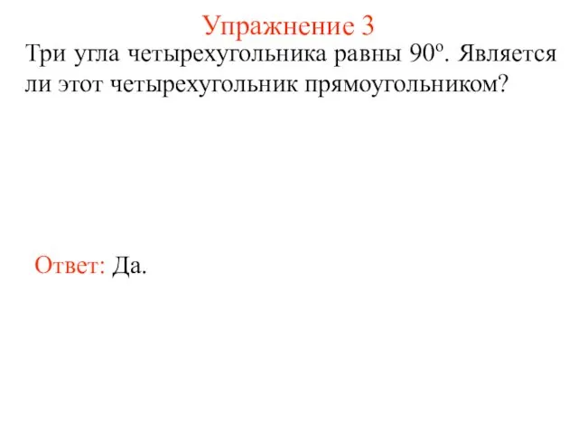 Упражнение 3 Три угла четырехугольника равны 90о. Является ли этот четырехугольник прямоугольником? Ответ: Да.