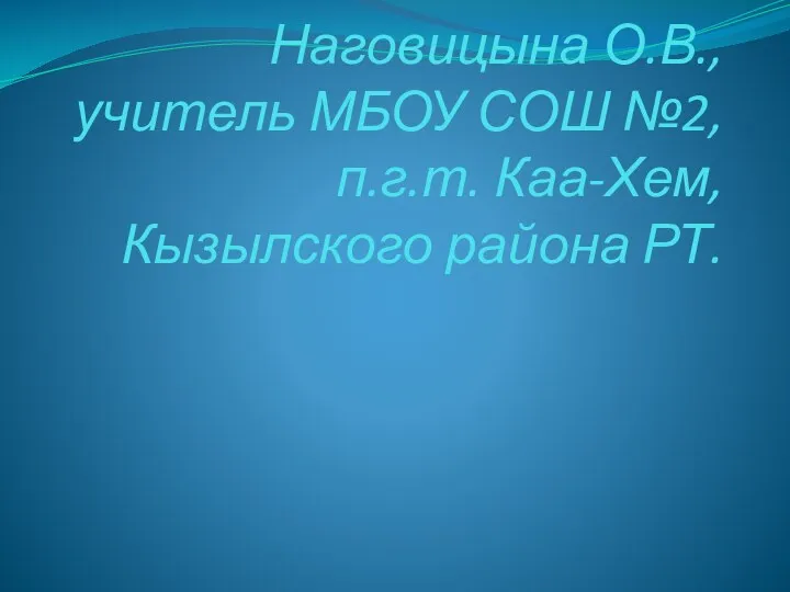 Презентацию подготовила Наговицына О.В., учитель МБОУ СОШ №2, п.г.т. Каа-Хем, Кызылского района РТ.