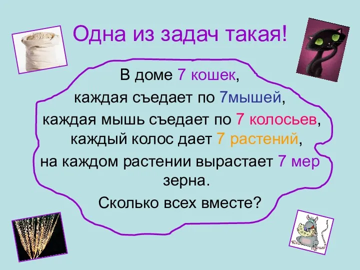 Одна из задач такая! В доме 7 кошек, каждая съедает по 7мышей, каждая