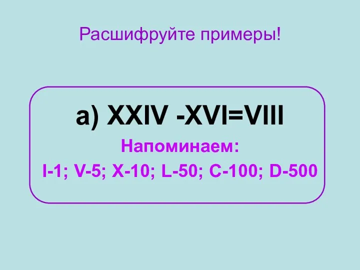 Расшифруйте примеры! а) XXIV -XVI=Vlll Напоминаем: I-1; V-5; X-10; L-50; C-100; D-500