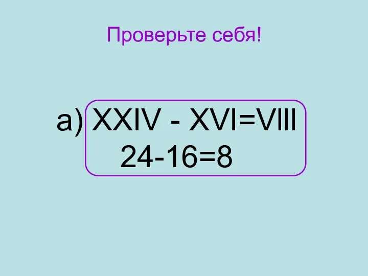 Проверьте себя! а) XXIV - XVI=Vlll 24-16=8