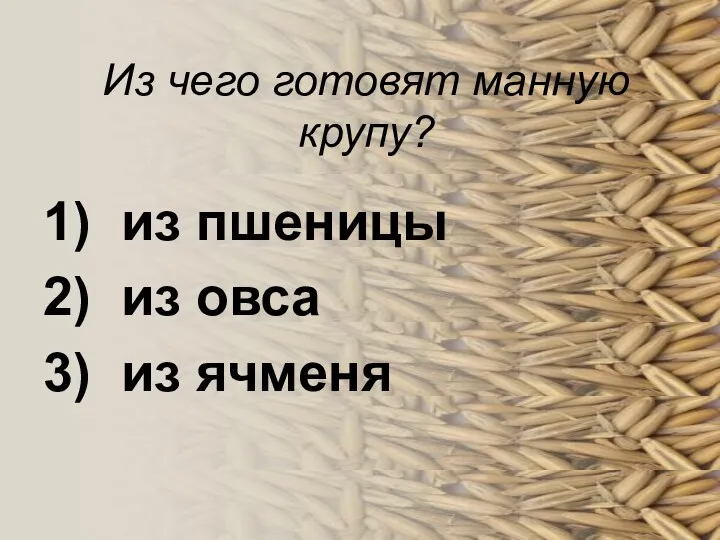 Из чего готовят манную крупу? 1) из пшеницы 2) из овса 3) из ячменя