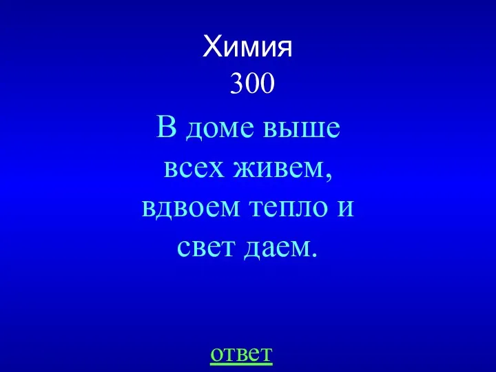 Химия 300 ответ В доме выше всех живем, вдвоем тепло и свет даем.