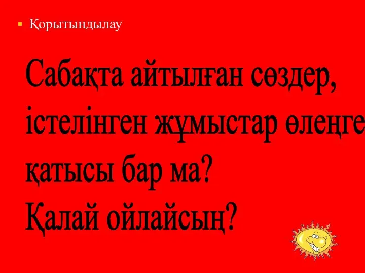 Сабақта айтылған сөздер, істелінген жұмыстар өлеңге қатысы бар ма? Қалай ойлайсың? Қорытындылау