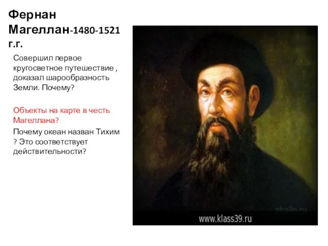 Фернан Магеллан-1480-1521г.г. Совершил первое кругосветное путешествие , доказал шарообразность Земли.