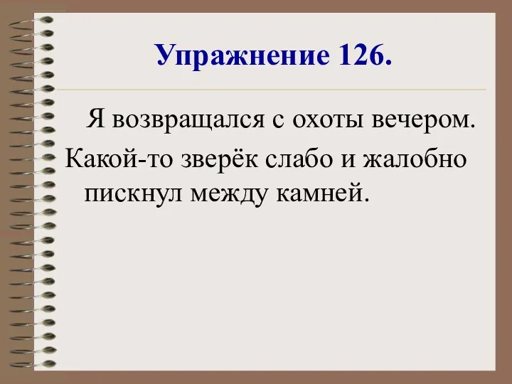 Упражнение 126. Я возвращался с охоты вечером. Какой-то зверёк слабо и жалобно пискнул между камней.