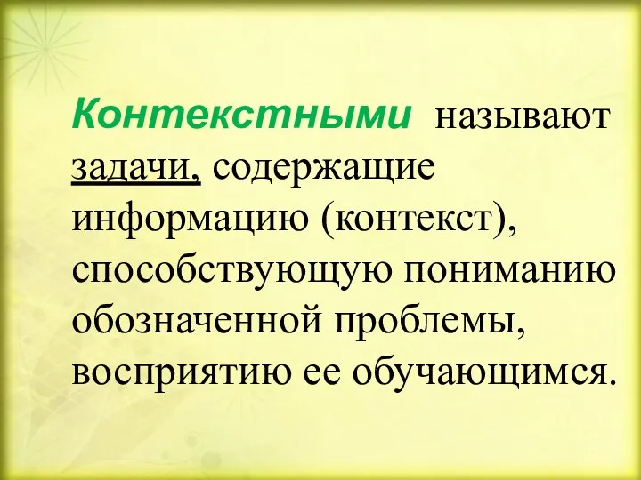 Контекстными называют задачи, содержащие информацию (контекст), способствующую пониманию обозначенной проблемы, восприятию ее обучающимся.