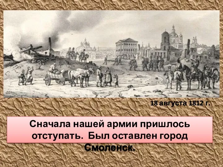 Сначала нашей армии пришлось отступать. Был оставлен город Смоленск. 18 августа 1812 г.